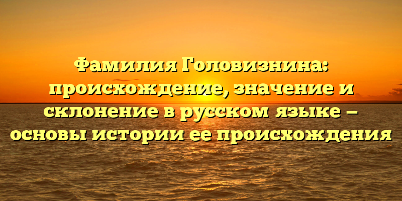 Фамилия Головизнина: происхождение, значение и склонение в русском языке — основы истории ее происхождения