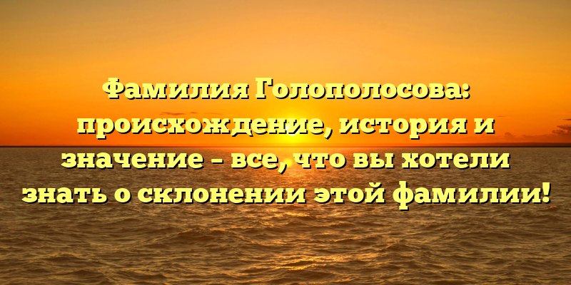 Фамилия Голополосова: происхождение, история и значение – все, что вы хотели знать о склонении этой фамилии!