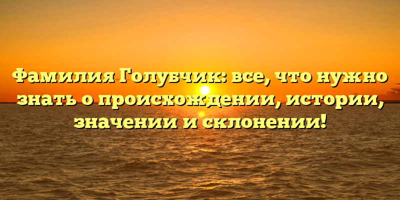 Фамилия Голубчик: все, что нужно знать о происхождении, истории, значении и склонении!