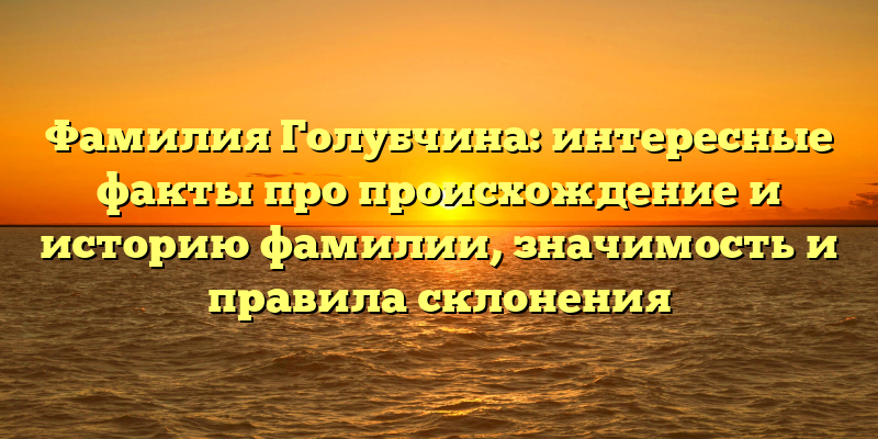 Фамилия Голубчина: интересные факты про происхождение и историю фамилии, значимость и правила склонения