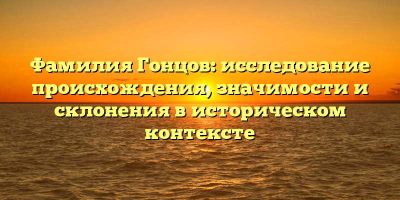 Фамилия Гонцов: исследование происхождения, значимости и склонения в историческом контексте