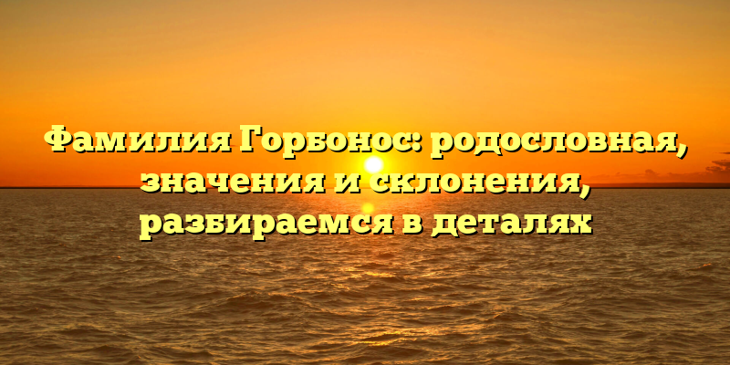 Фамилия Горбонос: родословная, значения и склонения, разбираемся в деталях