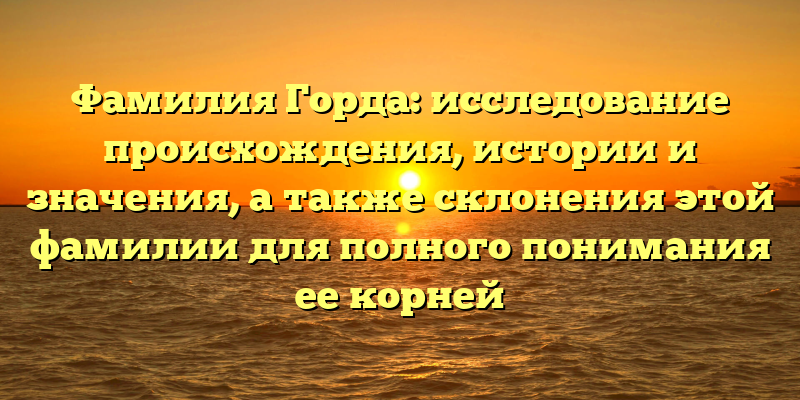 Фамилия Горда: исследование происхождения, истории и значения, а также склонения этой фамилии для полного понимания ее корней
