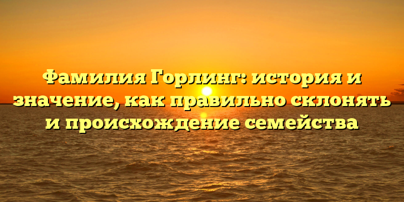 Фамилия Горлинг: история и значение, как правильно склонять и происхождение семейства