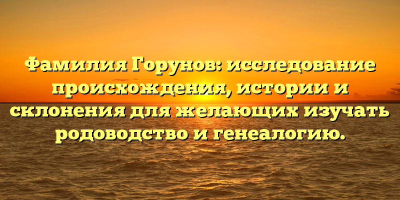 Фамилия Горунов: исследование происхождения, истории и склонения для желающих изучать родоводство и генеалогию.