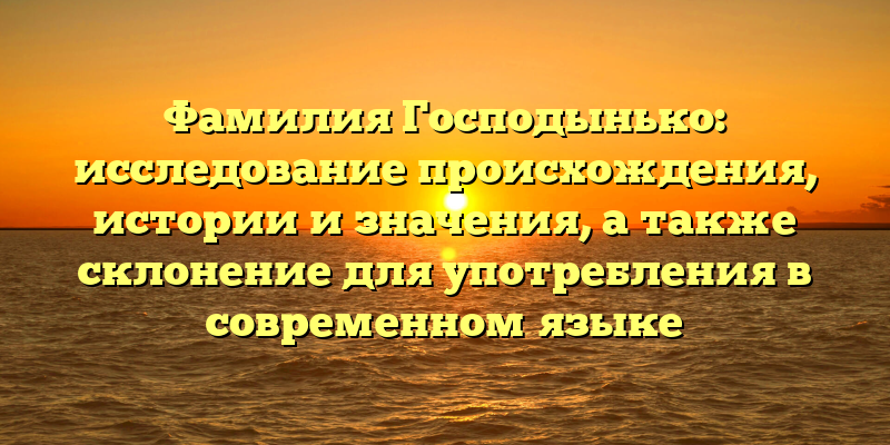 Фамилия Господынько: исследование происхождения, истории и значения, а также склонение для употребления в современном языке