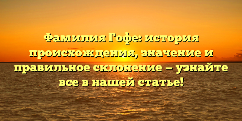 Фамилия Гофе: история происхождения, значение и правильное склонение — узнайте все в нашей статье!
