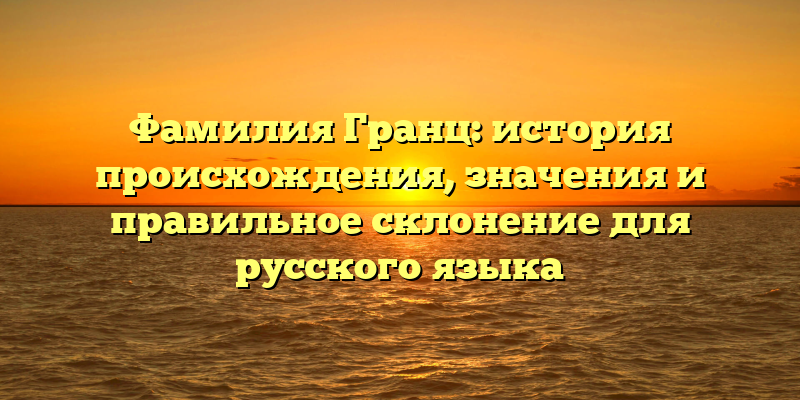 Фамилия Гранц: история происхождения, значения и правильное склонение для русского языка