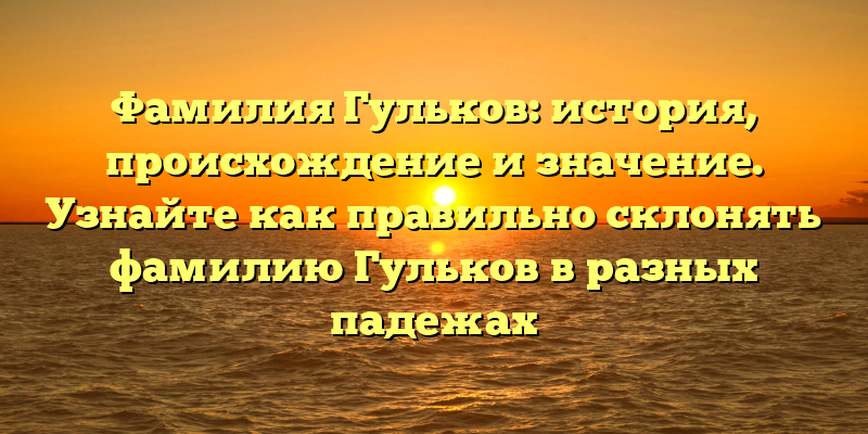 Фамилия Гульков: история, происхождение и значение. Узнайте как правильно склонять фамилию Гульков в разных падежах