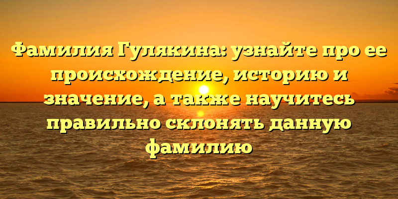 Фамилия Гулякина: узнайте про ее происхождение, историю и значение, а также научитесь правильно склонять данную фамилию