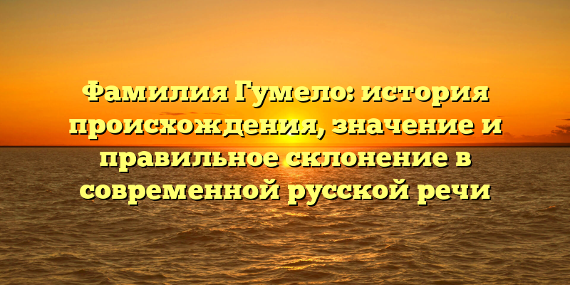 Фамилия Гумело: история происхождения, значение и правильное склонение в современной русской речи