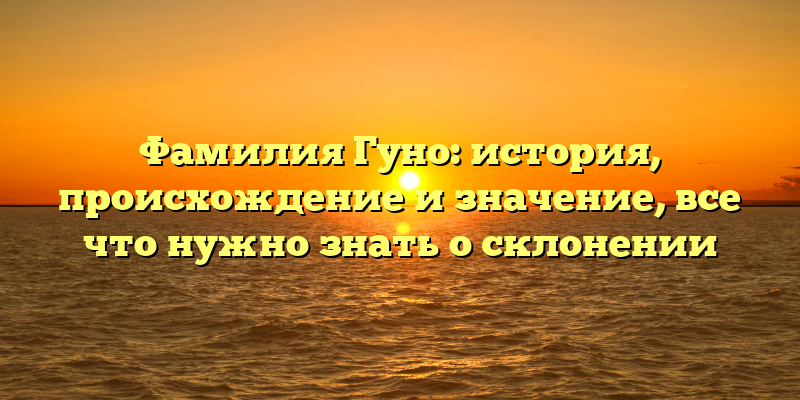 Фамилия Гуно: история, происхождение и значение, все что нужно знать о склонении