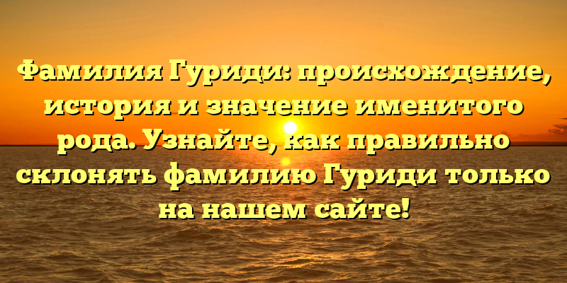 Фамилия Гуриди: происхождение, история и значение именитого рода. Узнайте, как правильно склонять фамилию Гуриди только на нашем сайте!