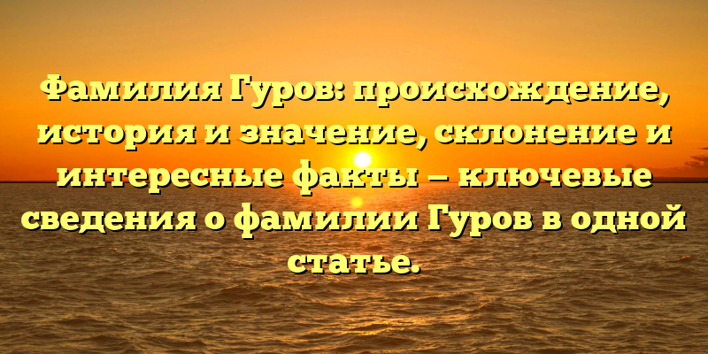 Фамилия Гуров: происхождение, история и значение, склонение и интересные факты — ключевые сведения о фамилии Гуров в одной статье.