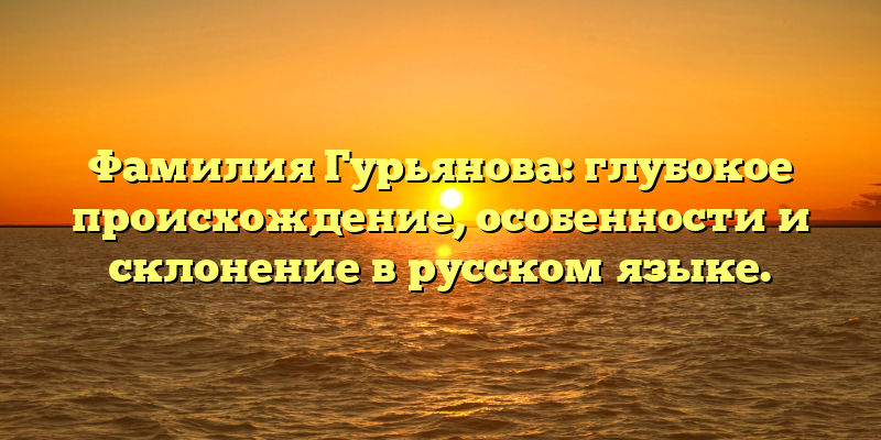 Фамилия Гурьянова: глубокое происхождение, особенности и склонение в русском языке.