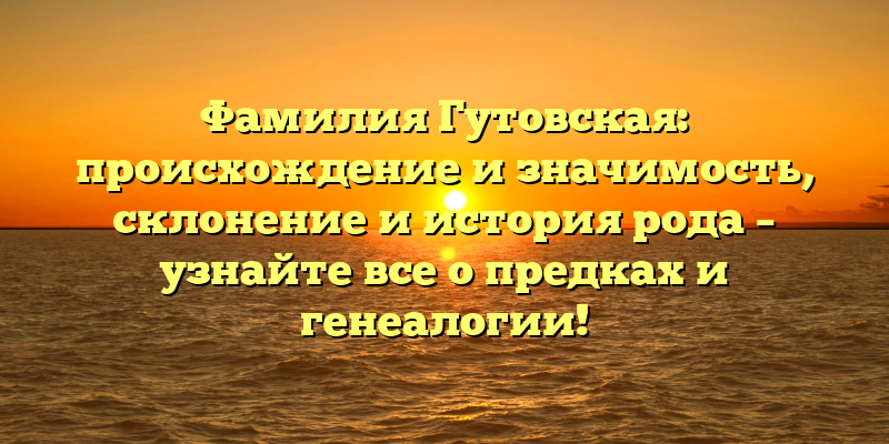 Фамилия Гутовская: происхождение и значимость, склонение и история рода – узнайте все о предках и генеалогии!