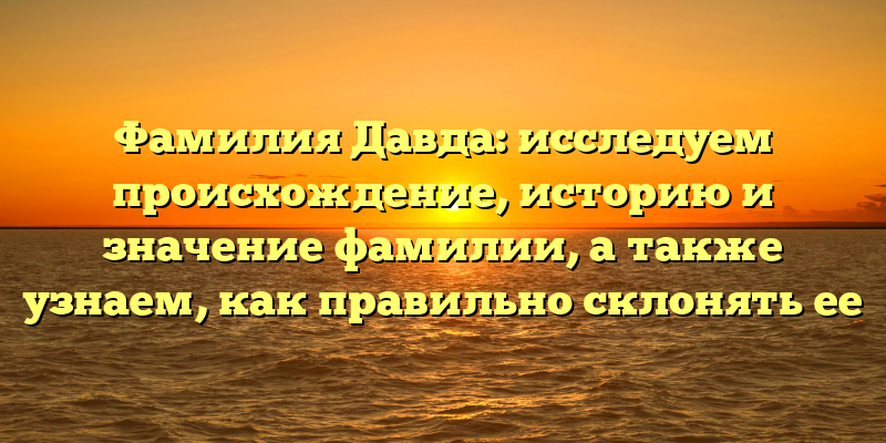 Фамилия Давда: исследуем происхождение, историю и значение фамилии, а также узнаем, как правильно склонять ее