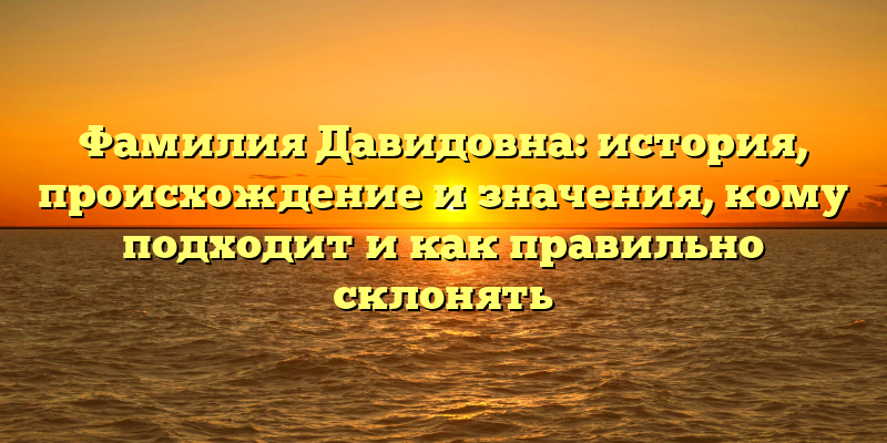 Фамилия Давидовна: история, происхождение и значения, кому подходит и как правильно склонять