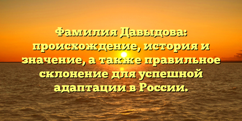 Фамилия Давыдова: происхождение, история и значение, а также правильное склонение для успешной адаптации в России.