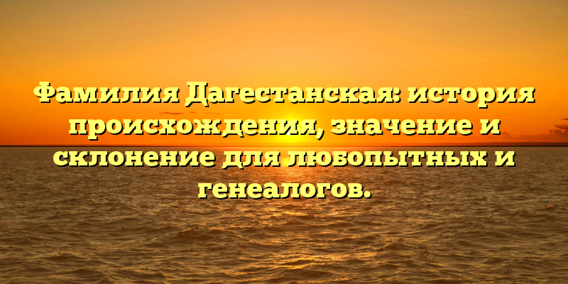 Фамилия Дагестанская: история происхождения, значение и склонение для любопытных и генеалогов.