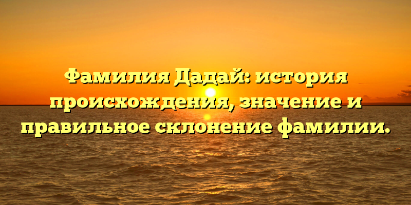Фамилия Дадай: история происхождения, значение и правильное склонение фамилии.