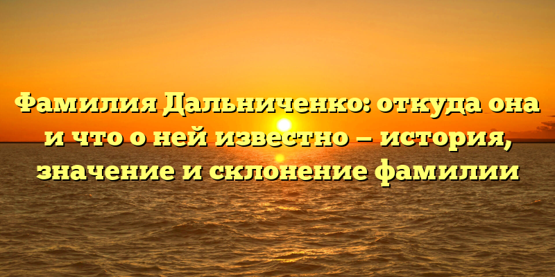 Фамилия Дальниченко: откуда она и что о ней известно — история, значение и склонение фамилии