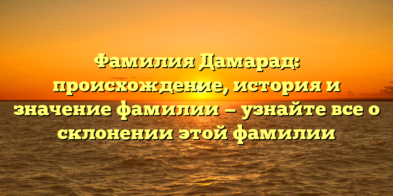 Фамилия Дамарад: происхождение, история и значение фамилии — узнайте все о склонении этой фамилии