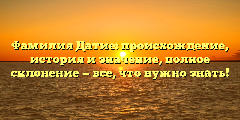 Фамилия Датие: происхождение, история и значение, полное склонение — все, что нужно знать!