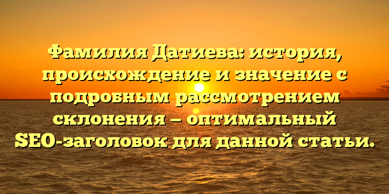 Фамилия Датиева: история, происхождение и значение с подробным рассмотрением склонения — оптимальный SEO-заголовок для данной статьи.