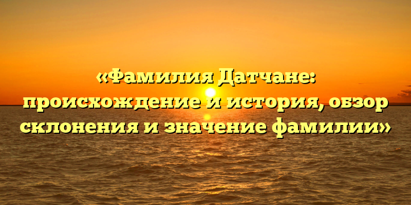 «Фамилия Датчане: происхождение и история, обзор склонения и значение фамилии»