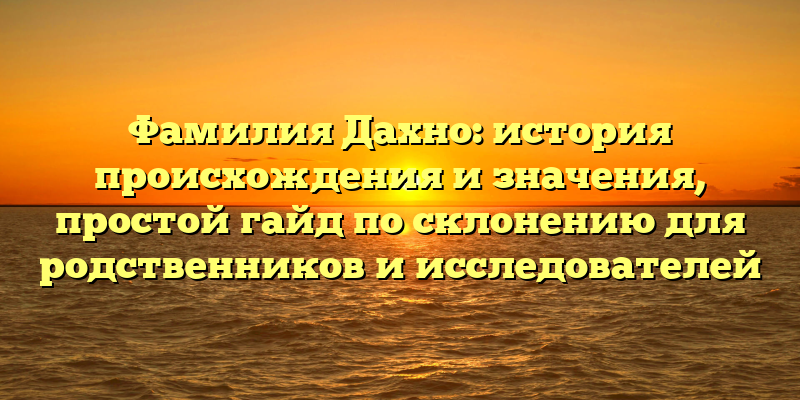 Фамилия Дахно: история происхождения и значения, простой гайд по склонению для родственников и исследователей
