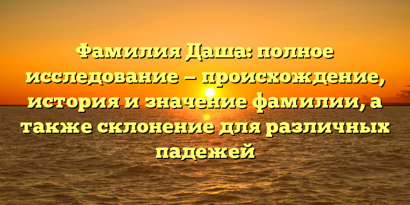 Фамилия Даша: полное исследование — происхождение, история и значение фамилии, а также склонение для различных падежей