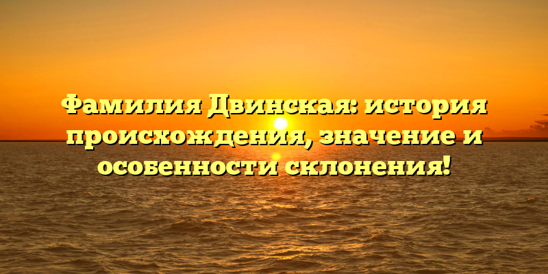 Фамилия Двинская: история происхождения, значение и особенности склонения!