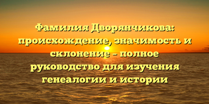 Фамилия Дворянчикова: происхождение, значимость и склонение – полное руководство для изучения генеалогии и истории