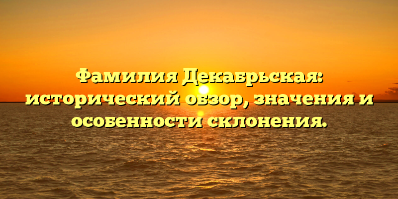 Фамилия Декабрьская: исторический обзор, значения и особенности склонения.
