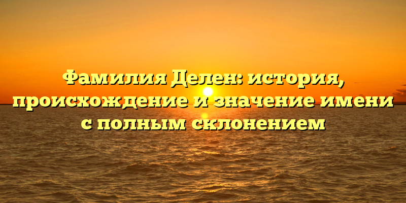 Фамилия Делен: история, происхождение и значение имени с полным склонением