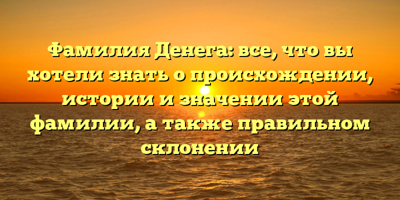 Фамилия Денега: все, что вы хотели знать о происхождении, истории и значении этой фамилии, а также правильном склонении