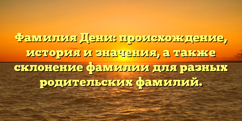 Фамилия Дени: происхождение, история и значения, а также склонение фамилии для разных родительских фамилий.