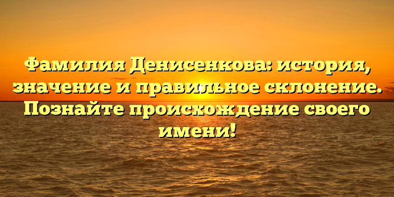 Фамилия Денисенкова: история, значение и правильное склонение. Познайте происхождение своего имени!