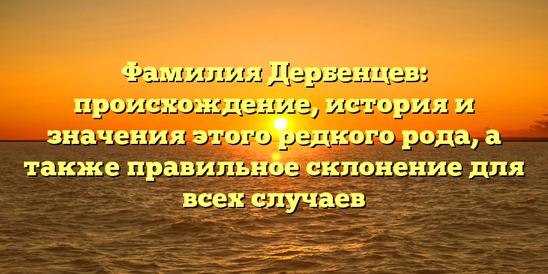 Фамилия Дербенцев: происхождение, история и значения этого редкого рода, а также правильное склонение для всех случаев