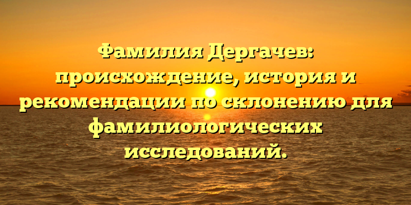 Фамилия Дергачев: происхождение, история и рекомендации по склонению для фамилиологических исследований.