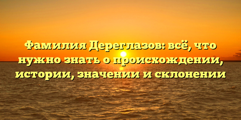 Фамилия Дереглазов: всё, что нужно знать о происхождении, истории, значении и склонении