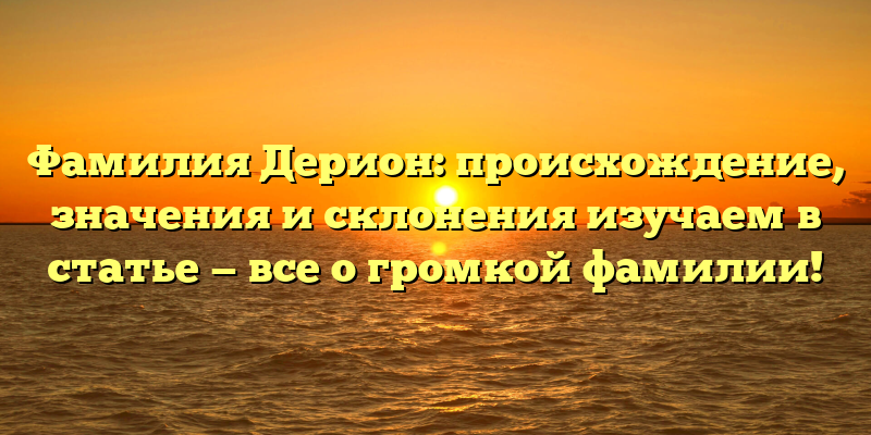 Фамилия Дерион: происхождение, значения и склонения изучаем в статье — все о громкой фамилии!
