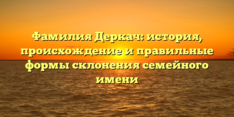 Фамилия Деркач: история, происхождение и правильные формы склонения семейного имени