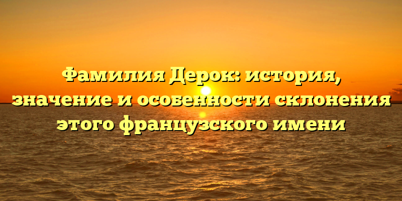 Фамилия Дерок: история, значениe и особенности склонения этого французского имени
