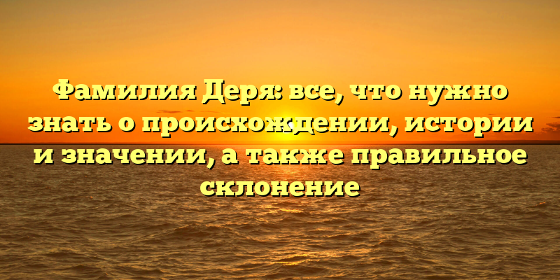 Фамилия Деря: все, что нужно знать о происхождении, истории и значении, а также правильное склонение