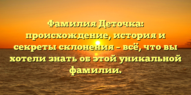 Фамилия Деточка: происхождение, история и секреты склонения – всё, что вы хотели знать об этой уникальной фамилии.