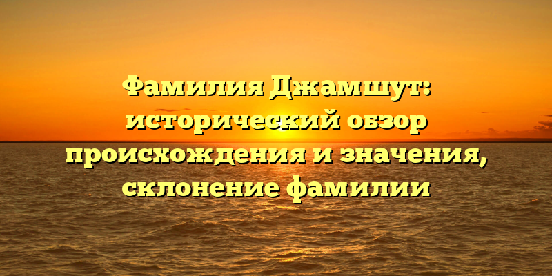 Фамилия Джамшут: исторический обзор происхождения и значения, склонение фамилии