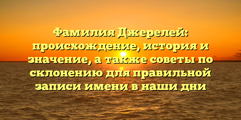 Фамилия Джерелей: происхождение, история и значение, а также советы по склонению для правильной записи имени в наши дни