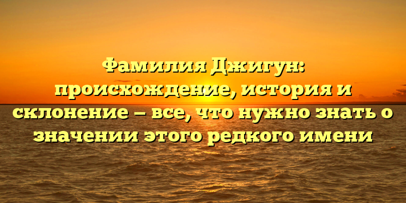Фамилия Джигун: происхождение, история и склонение — все, что нужно знать о значении этого редкого имени